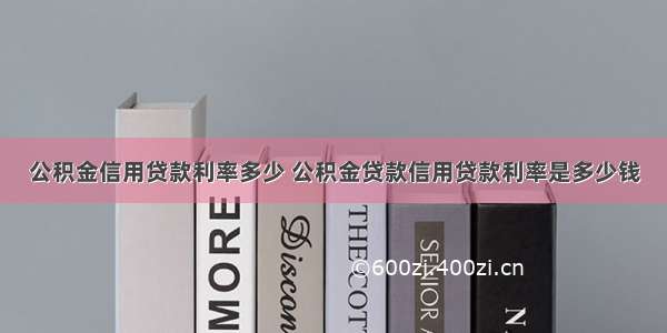 公积金信用贷款利率多少 公积金贷款信用贷款利率是多少钱