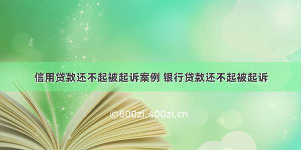 信用贷款还不起被起诉案例 银行贷款还不起被起诉