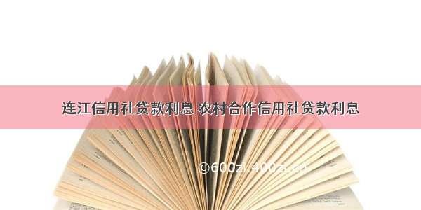 连江信用社贷款利息 农村合作信用社贷款利息