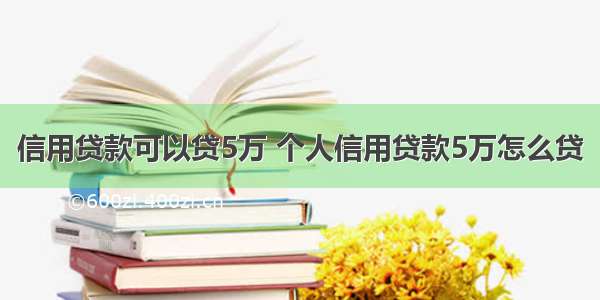 信用贷款可以贷5万 个人信用贷款5万怎么贷