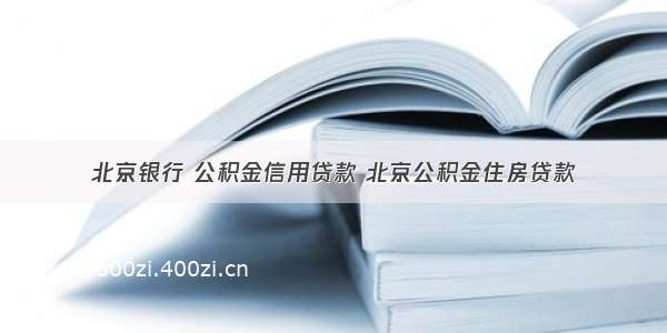 北京银行 公积金信用贷款 北京公积金住房贷款