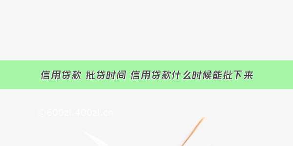 信用贷款 批贷时间 信用贷款什么时候能批下来