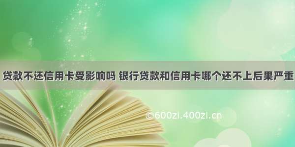 贷款不还信用卡受影响吗 银行贷款和信用卡哪个还不上后果严重