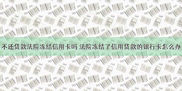 不还贷款法院冻结信用卡吗 法院冻结了信用贷款的银行卡怎么办