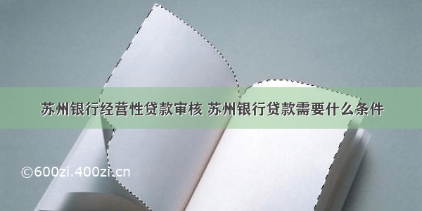 苏州银行经营性贷款审核 苏州银行贷款需要什么条件