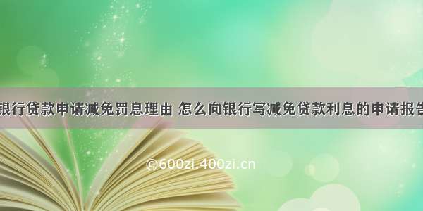 银行贷款申请减免罚息理由 怎么向银行写减免贷款利息的申请报告