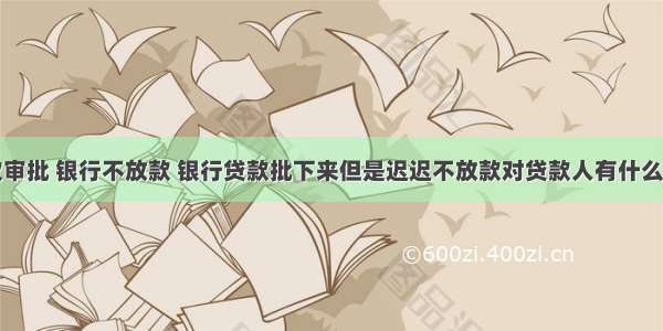 贷款审批 银行不放款 银行贷款批下来但是迟迟不放款对贷款人有什么影响