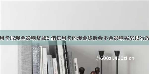 信用卡取现金影响贷款6 借信用卡的现金贷后会不会影响买房银行放款