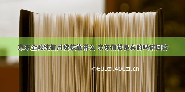 京东金融纯信用贷款靠谱么 京东信贷是真的吗请回答