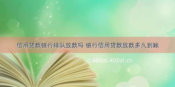 信用贷款银行排队放款吗 银行信用贷款放款多久到账