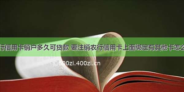 农行信用卡销户多久可贷款 要注销农行信用卡上面绑定有其他卡怎么办