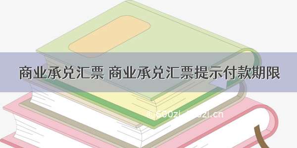 商业承兑汇票 商业承兑汇票提示付款期限