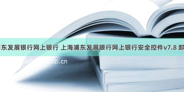 上海浦东发展银行网上银行 上海浦东发展银行网上银行安全控件v7.8 卸载不掉