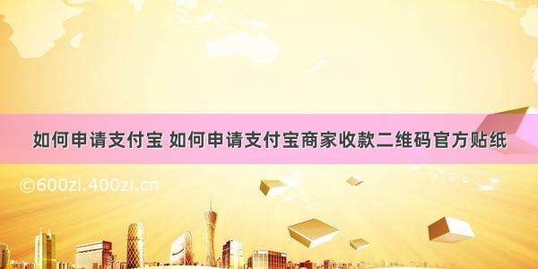 如何申请支付宝 如何申请支付宝商家收款二维码官方贴纸