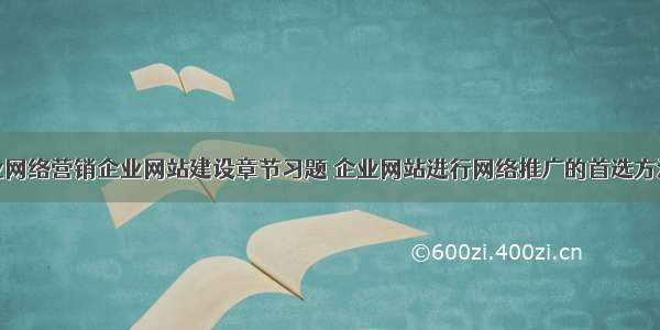 企业网络营销企业网站建设章节习题 企业网站进行网络推广的首选方法是