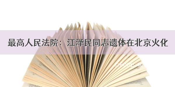 最高人民法院：江泽民同志遗体在北京火化