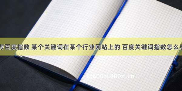 考百度指数 某个关键词在某个行业网站上的 百度关键词指数怎么看