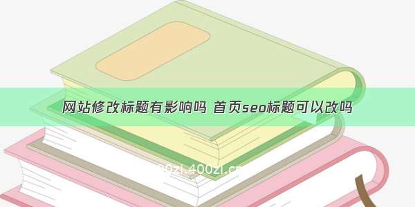 网站修改标题有影响吗 首页seo标题可以改吗