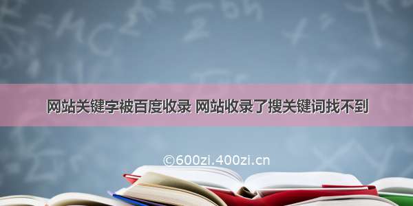 网站关键字被百度收录 网站收录了搜关键词找不到