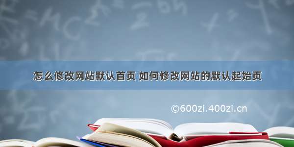 怎么修改网站默认首页 如何修改网站的默认起始页