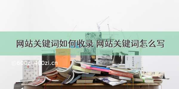 网站关键词如何收录 网站关键词怎么写