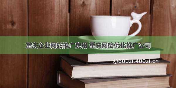 重庆企业网站推广费用 重庆网络优化推广公司