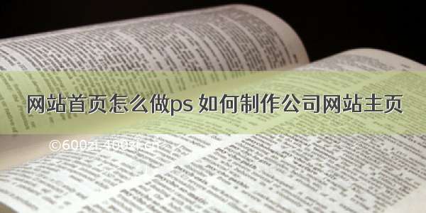 网站首页怎么做ps 如何制作公司网站主页