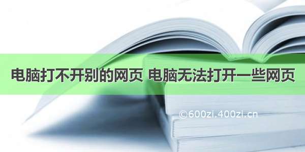 电脑打不开别的网页 电脑无法打开一些网页