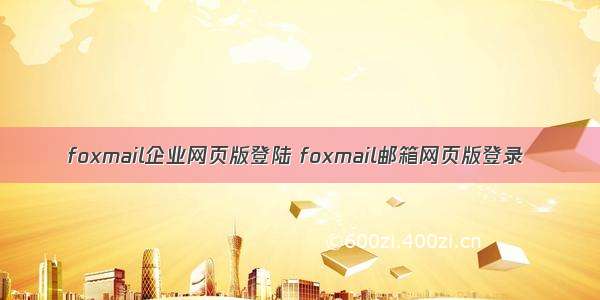 foxmail企业网页版登陆 foxmail邮箱网页版登录