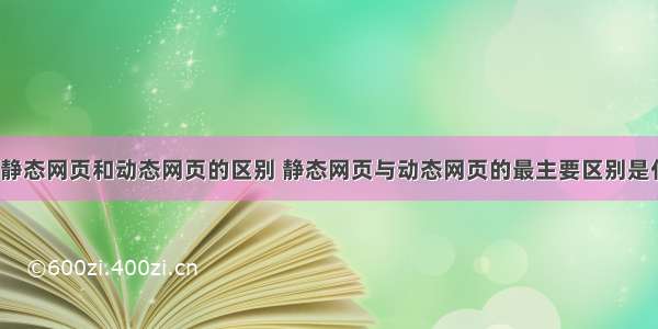 简述静态网页和动态网页的区别 静态网页与动态网页的最主要区别是什么?