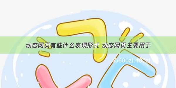 动态网页有些什么表现形式 动态网页主要用于