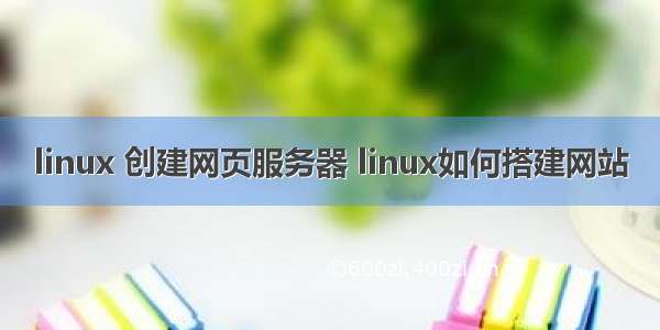 linux 创建网页服务器 linux如何搭建网站