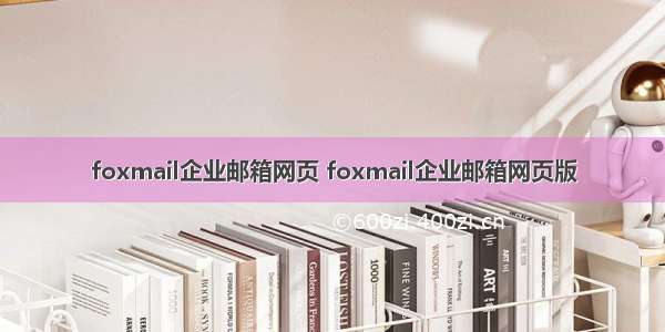 foxmail企业邮箱网页 foxmail企业邮箱网页版