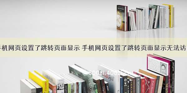 手机网页设置了跳转页面显示 手机网页设置了跳转页面显示无法访问