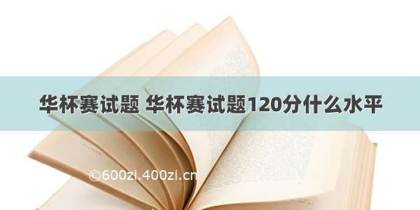 华杯赛试题 华杯赛试题120分什么水平