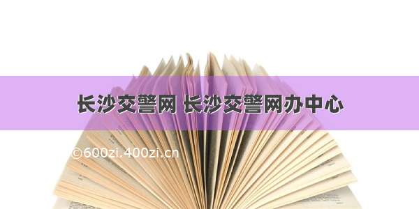 长沙交警网 长沙交警网办中心