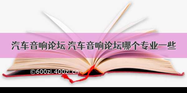 汽车音响论坛 汽车音响论坛哪个专业一些