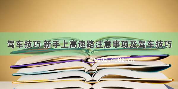 驾车技巧 新手上高速路注意事项及驾车技巧