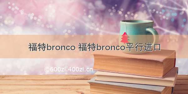 福特bronco 福特bronco平行进口