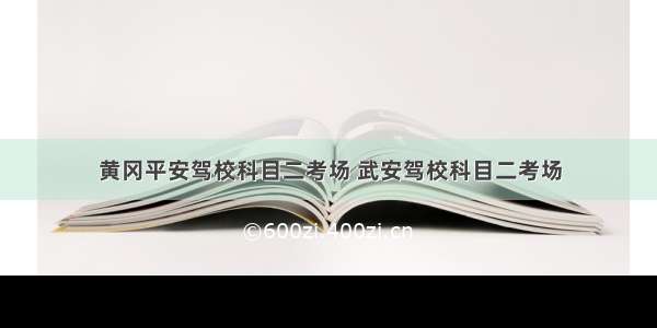 黄冈平安驾校科目二考场 武安驾校科目二考场