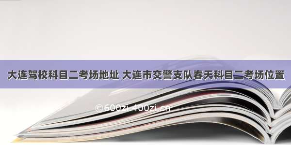 大连驾校科目二考场地址 大连市交警支队春天科目二考场位置