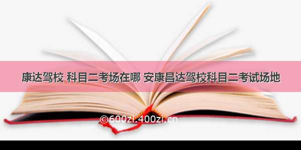 康达驾校 科目二考场在哪 安康昌达驾校科目二考试场地