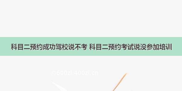 科目二预约成功驾校说不考 科目二预约考试说没参加培训