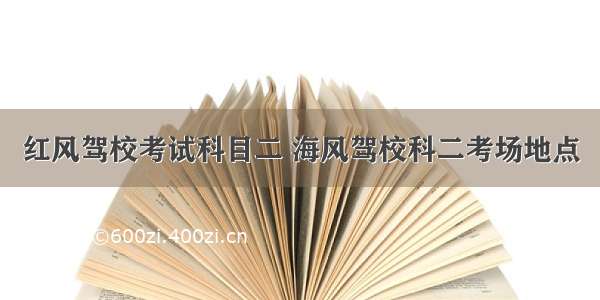 红风驾校考试科目二 海风驾校科二考场地点