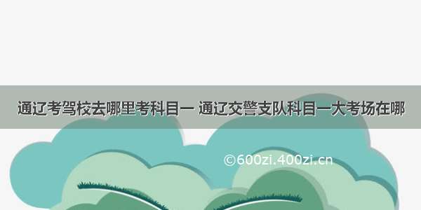 通辽考驾校去哪里考科目一 通辽交警支队科目一大考场在哪