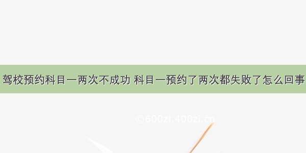 驾校预约科目一两次不成功 科目一预约了两次都失败了怎么回事