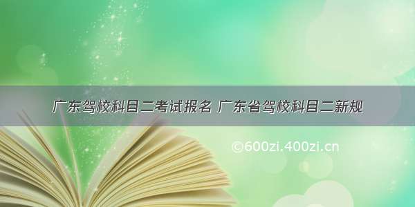 广东驾校科目二考试报名 广东省驾校科目二新规