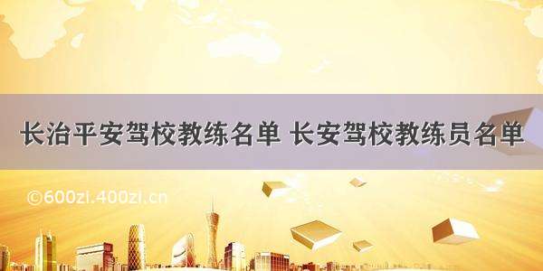 长治平安驾校教练名单 长安驾校教练员名单