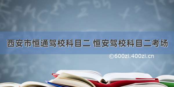 西安市恒通驾校科目二 恒安驾校科目二考场