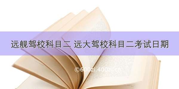 远舰驾校科目二 远大驾校科目二考试日期